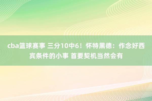 cba篮球赛事 三分10中6！怀特黑德：作念好西宾条件的小事 首要契机当然会有