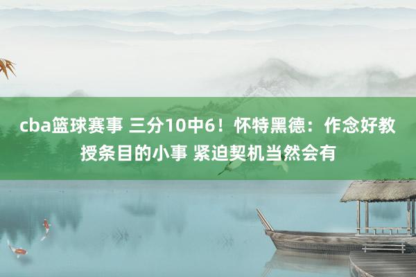 cba篮球赛事 三分10中6！怀特黑德：作念好教授条目的小事 紧迫契机当然会有