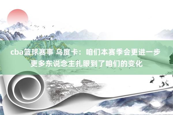 cba篮球赛事 乌度卡：咱们本赛季会更进一步 更多东说念主扎眼到了咱们的变化