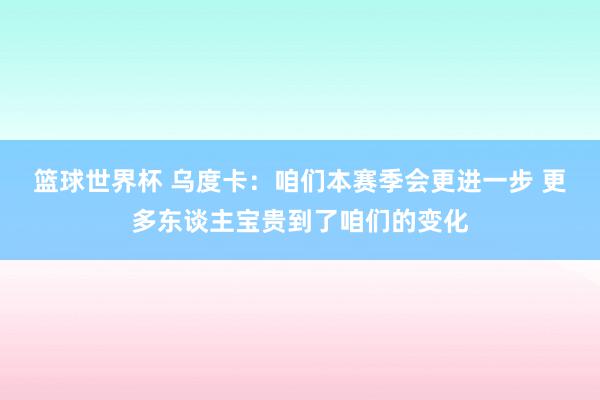 篮球世界杯 乌度卡：咱们本赛季会更进一步 更多东谈主宝贵到了咱们的变化