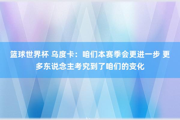 篮球世界杯 乌度卡：咱们本赛季会更进一步 更多东说念主考究到了咱们的变化