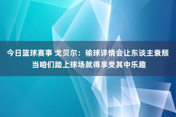 今日篮球赛事 戈贝尔：输球详情会让东谈主衰颓 当咱们踏上球场就得享受其中乐趣