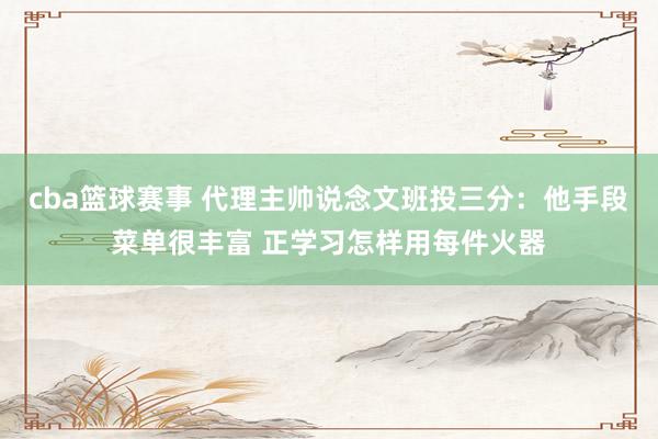 cba篮球赛事 代理主帅说念文班投三分：他手段菜单很丰富 正学习怎样用每件火器