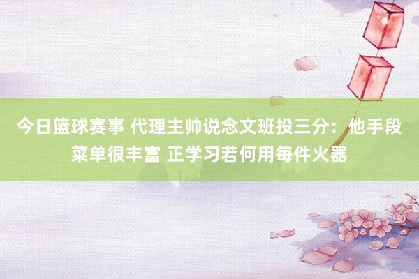 今日篮球赛事 代理主帅说念文班投三分：他手段菜单很丰富 正学习若何用每件火器