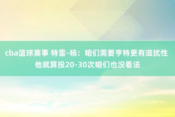 cba篮球赛事 特雷-杨：咱们需要亨特更有滋扰性 他就算投20-30次咱们也没看法