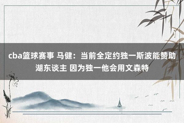 cba篮球赛事 马健：当前全定约独一斯波能赞助湖东谈主 因为独一他会用文森特