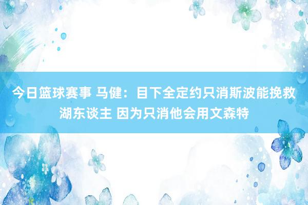 今日篮球赛事 马健：目下全定约只消斯波能挽救湖东谈主 因为只消他会用文森特