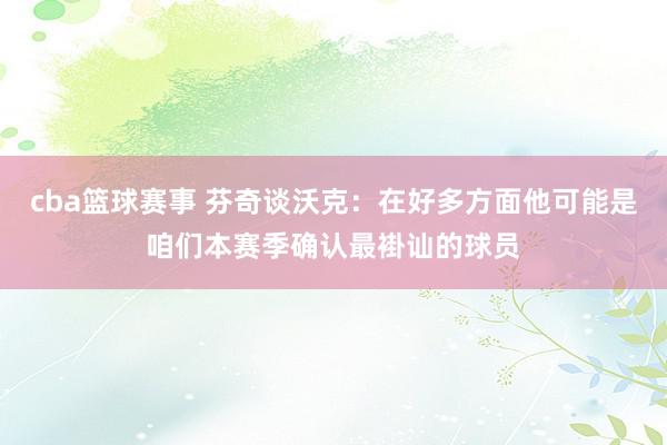 cba篮球赛事 芬奇谈沃克：在好多方面他可能是咱们本赛季确认最褂讪的球员