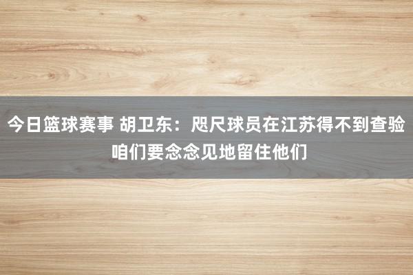 今日篮球赛事 胡卫东：咫尺球员在江苏得不到查验 咱们要念念见地留住他们