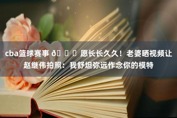 cba篮球赛事 😁愿长长久久！老婆晒视频让赵继伟拍照：我舒坦弥远作念你的模特