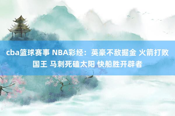 cba篮球赛事 NBA彩经：英豪不敌掘金 火箭打败国王 马刺死磕太阳 快船胜开辟者