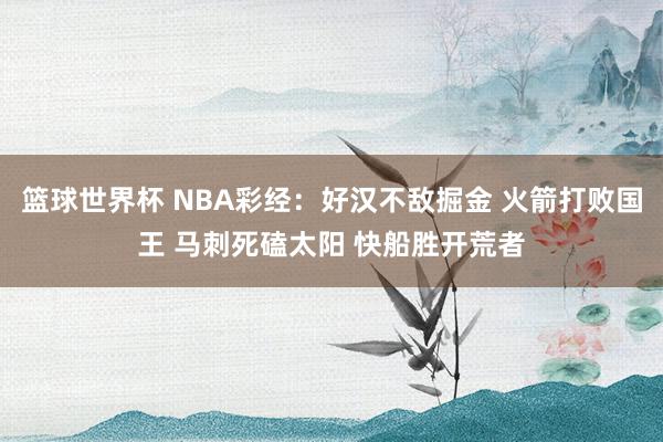 篮球世界杯 NBA彩经：好汉不敌掘金 火箭打败国王 马刺死磕太阳 快船胜开荒者