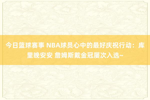 今日篮球赛事 NBA球员心中的最好庆祝行动：库里晚安安 詹姆斯戴金冠屡次入选~