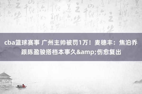 cba篮球赛事 广州主帅被罚1万！麦穗丰：焦泊乔跟陈盈骏搭档本事久&伤愈复出