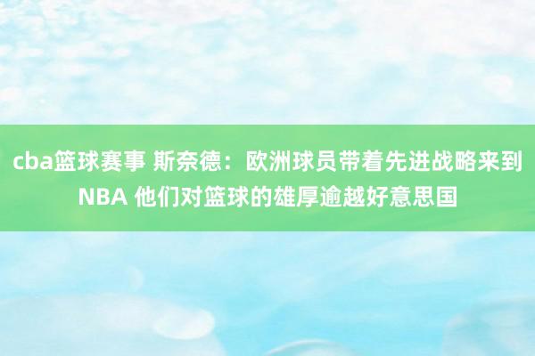 cba篮球赛事 斯奈德：欧洲球员带着先进战略来到NBA 他们对篮球的雄厚逾越好意思国