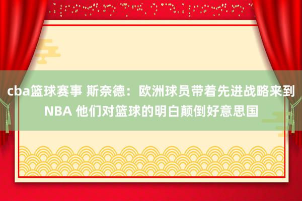 cba篮球赛事 斯奈德：欧洲球员带着先进战略来到NBA 他们对篮球的明白颠倒好意思国