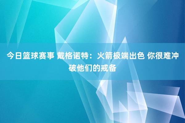 今日篮球赛事 戴格诺特：火箭极端出色 你很难冲破他们的戒备