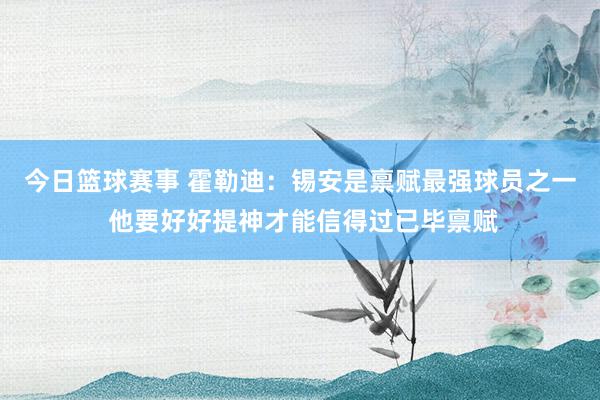 今日篮球赛事 霍勒迪：锡安是禀赋最强球员之一 他要好好提神才能信得过已毕禀赋