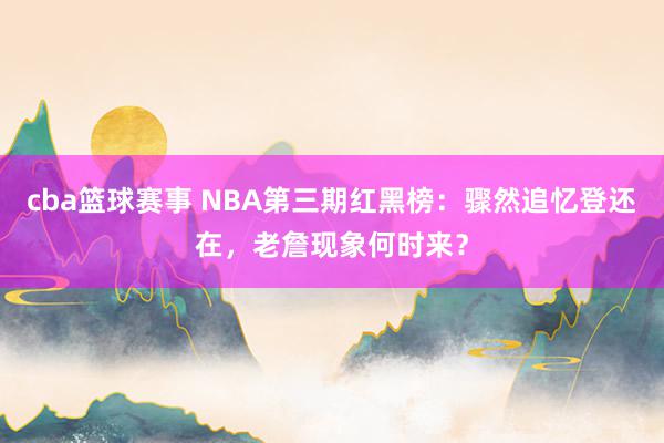 cba篮球赛事 NBA第三期红黑榜：骤然追忆登还在，老詹现象何时来？