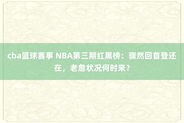 cba篮球赛事 NBA第三期红黑榜：骤然回首登还在，老詹状况何时来？