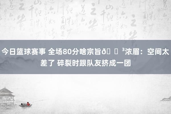 今日篮球赛事 全场80分啥宗旨😳浓眉：空间太差了 碎裂时跟队友挤成一团