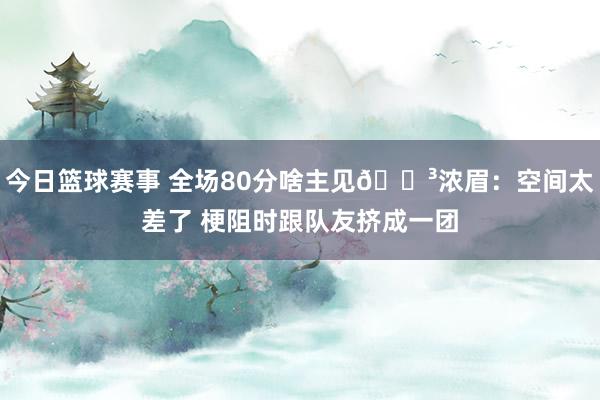 今日篮球赛事 全场80分啥主见😳浓眉：空间太差了 梗阻时跟队友挤成一团