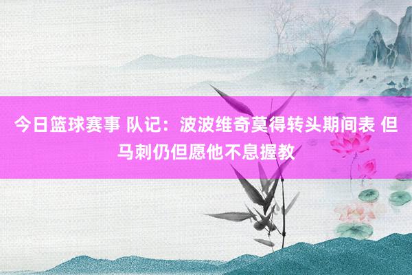 今日篮球赛事 队记：波波维奇莫得转头期间表 但马刺仍但愿他不息握教