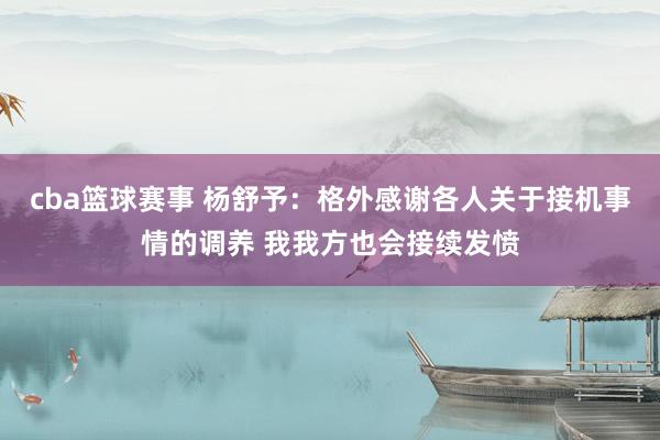 cba篮球赛事 杨舒予：格外感谢各人关于接机事情的调养 我我方也会接续发愤