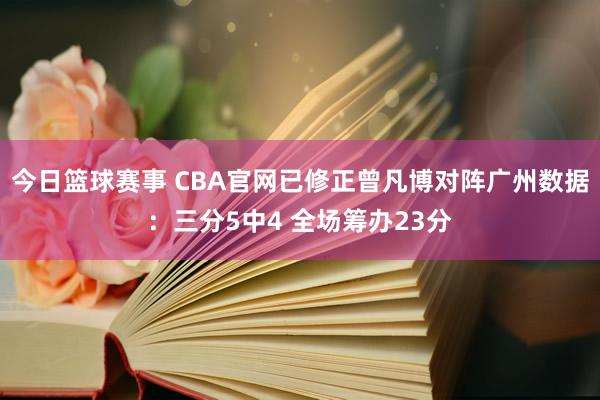 今日篮球赛事 CBA官网已修正曾凡博对阵广州数据：三分5中4 全场筹办23分