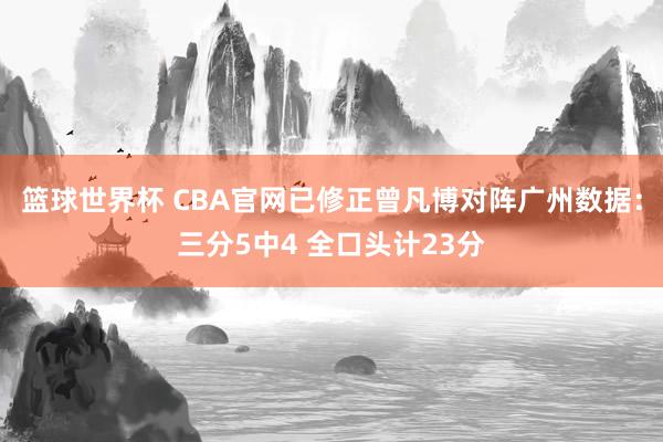 篮球世界杯 CBA官网已修正曾凡博对阵广州数据：三分5中4 全口头计23分