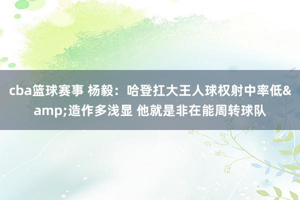 cba篮球赛事 杨毅：哈登扛大王人球权射中率低&造作多浅显 他就是非在能周转球队