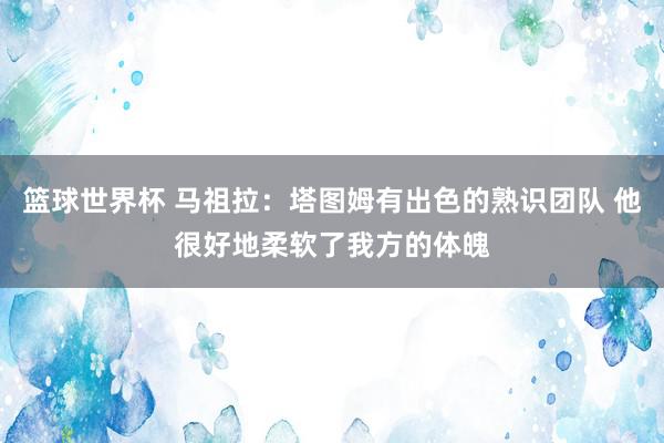 篮球世界杯 马祖拉：塔图姆有出色的熟识团队 他很好地柔软了我方的体魄