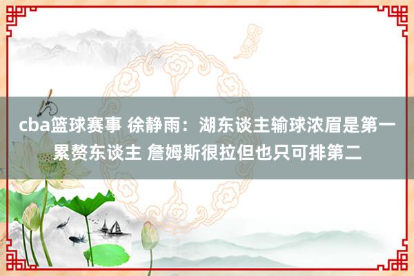 cba篮球赛事 徐静雨：湖东谈主输球浓眉是第一累赘东谈主 詹姆斯很拉但也只可排第二