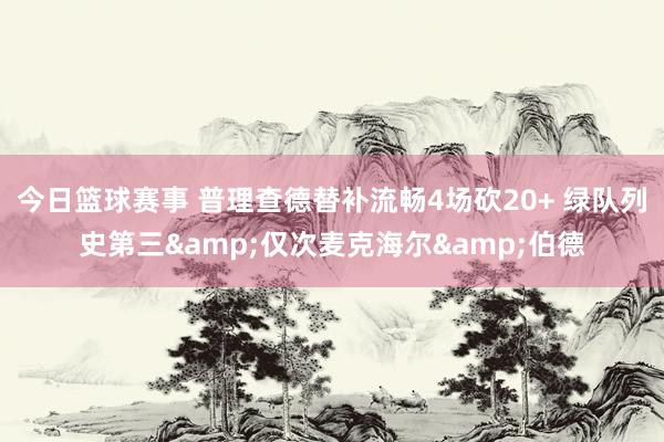 今日篮球赛事 普理查德替补流畅4场砍20+ 绿队列史第三&仅次麦克海尔&伯德