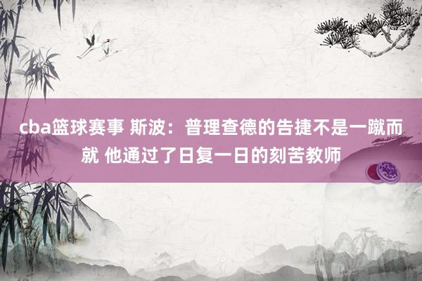 cba篮球赛事 斯波：普理查德的告捷不是一蹴而就 他通过了日复一日的刻苦教师