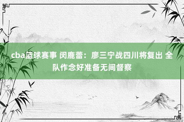 cba篮球赛事 闵鹿蕾：廖三宁战四川将复出 全队作念好准备无间督察