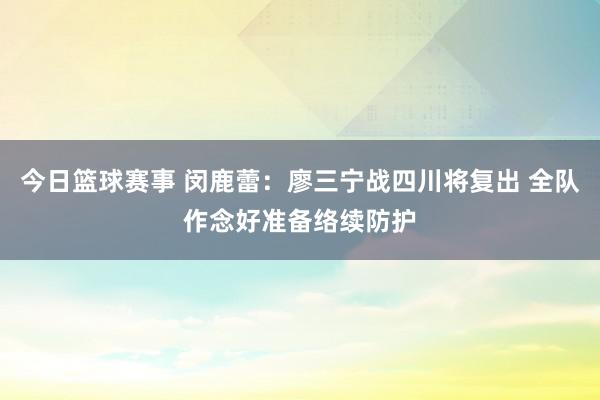 今日篮球赛事 闵鹿蕾：廖三宁战四川将复出 全队作念好准备络续防护