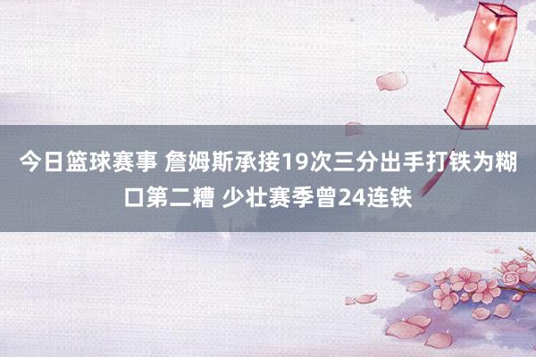 今日篮球赛事 詹姆斯承接19次三分出手打铁为糊口第二糟 少壮赛季曾24连铁