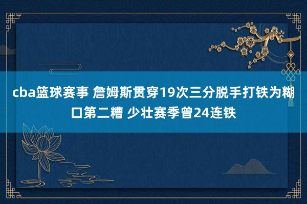 cba篮球赛事 詹姆斯贯穿19次三分脱手打铁为糊口第二糟 少壮赛季曾24连铁