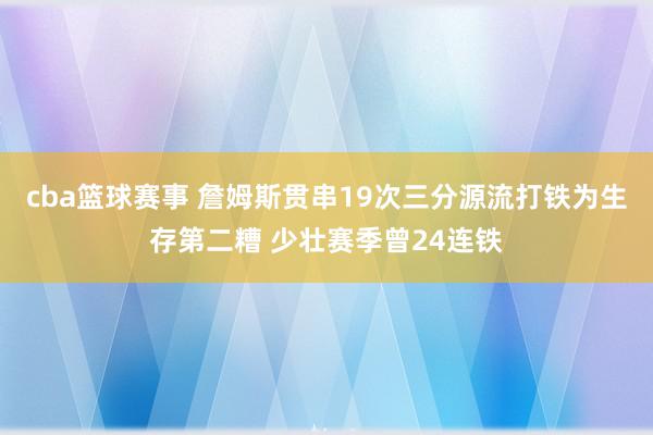 cba篮球赛事 詹姆斯贯串19次三分源流打铁为生存第二糟 少壮赛季曾24连铁