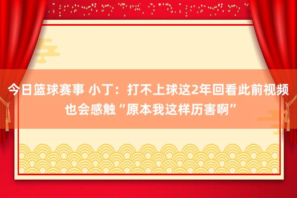 今日篮球赛事 小丁：打不上球这2年回看此前视频 也会感触“原本我这样历害啊”