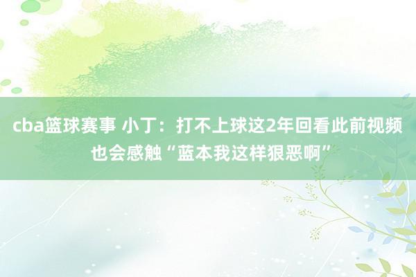 cba篮球赛事 小丁：打不上球这2年回看此前视频 也会感触“蓝本我这样狠恶啊”