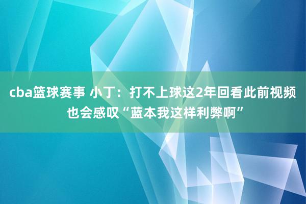 cba篮球赛事 小丁：打不上球这2年回看此前视频 也会感叹“蓝本我这样利弊啊”