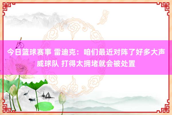 今日篮球赛事 雷迪克：咱们最近对阵了好多大声威球队 打得太拥堵就会被处置