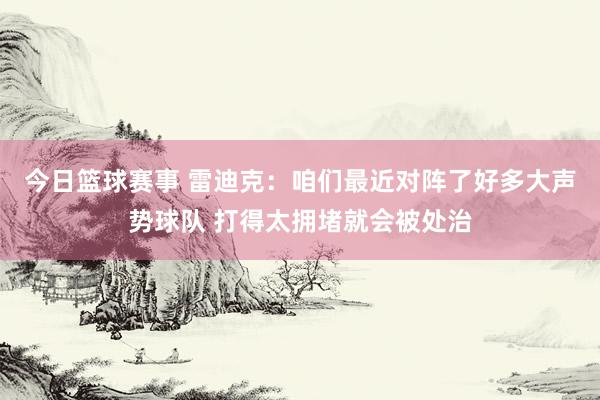 今日篮球赛事 雷迪克：咱们最近对阵了好多大声势球队 打得太拥堵就会被处治