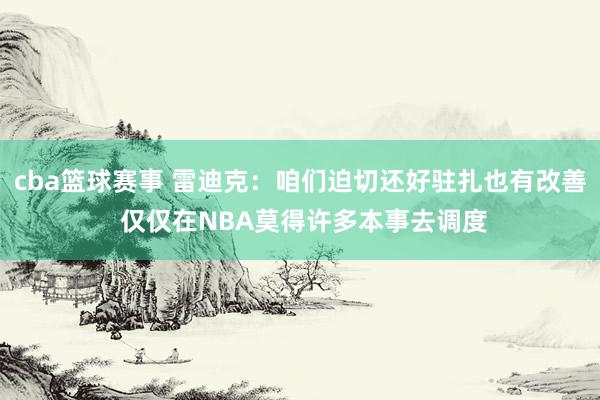 cba篮球赛事 雷迪克：咱们迫切还好驻扎也有改善 仅仅在NBA莫得许多本事去调度