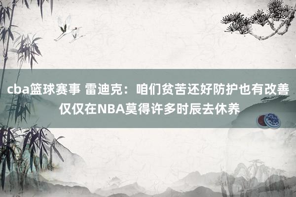 cba篮球赛事 雷迪克：咱们贫苦还好防护也有改善 仅仅在NBA莫得许多时辰去休养