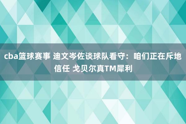 cba篮球赛事 迪文岑佐谈球队看守：咱们正在斥地信任 戈贝尔真TM犀利