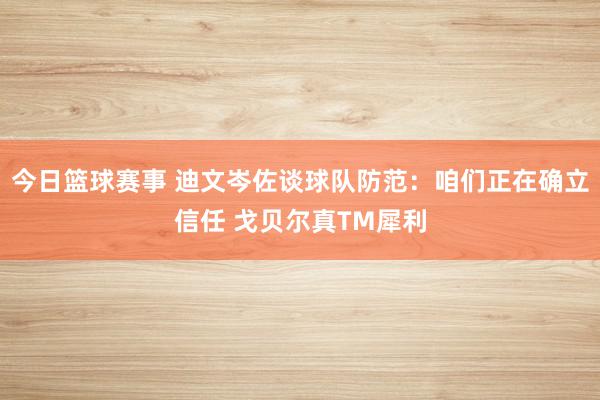 今日篮球赛事 迪文岑佐谈球队防范：咱们正在确立信任 戈贝尔真TM犀利