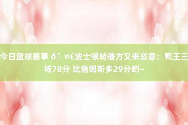 今日篮球赛事 🤣波士顿转播方又来恣意：鸭王三场78分 比詹姆斯多29分哟~